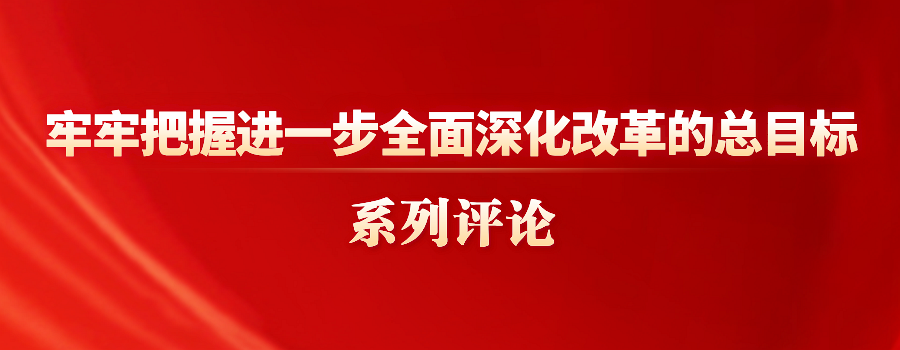 牢牢把握進一步全面深化改革的總目標系列評論